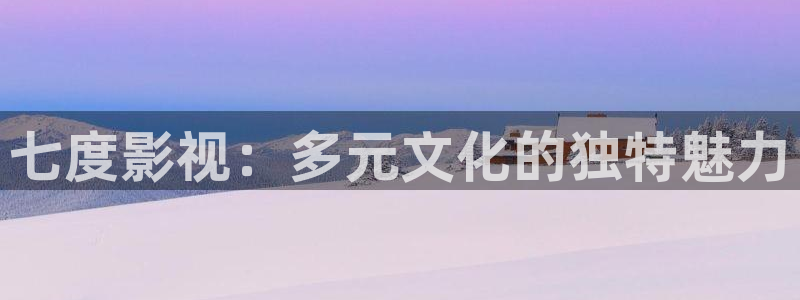 樱桃av影院：七度影视：多元文化的独特魅力