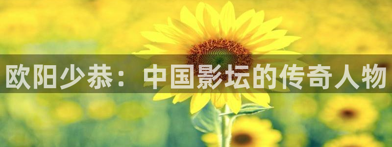 樱桃短视频官网：欧阳少恭：中国影坛的传奇人物