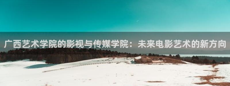樱桃s直播视频：广西艺术学院的影视与传媒学院：未来电影艺术的新方向
